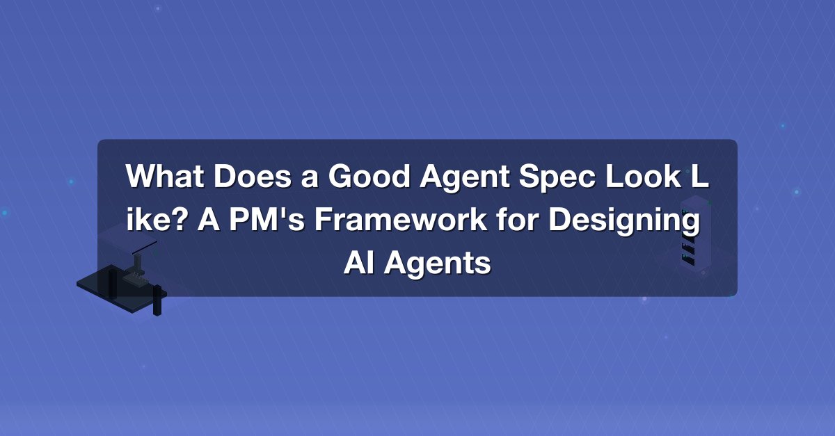 What Does a Good Agent Spec Look Like? A PM's Framework for ...